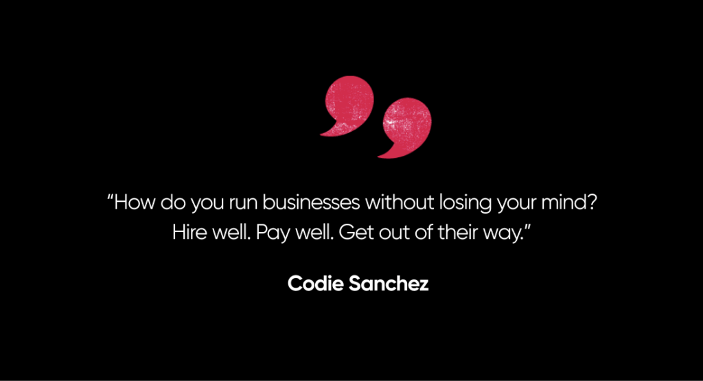 "How do you run your business without losing your mind? Hire well. Pay well. Get out of their way." - Codie Sanchez